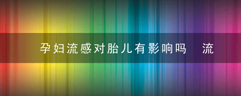 孕妇流感对胎儿有影响吗 流感对胎儿有什么影响